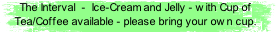 The Interval  -  Ice-Cream and Jelly - with Cup of Tea/Coffee available - please bring your own cup.